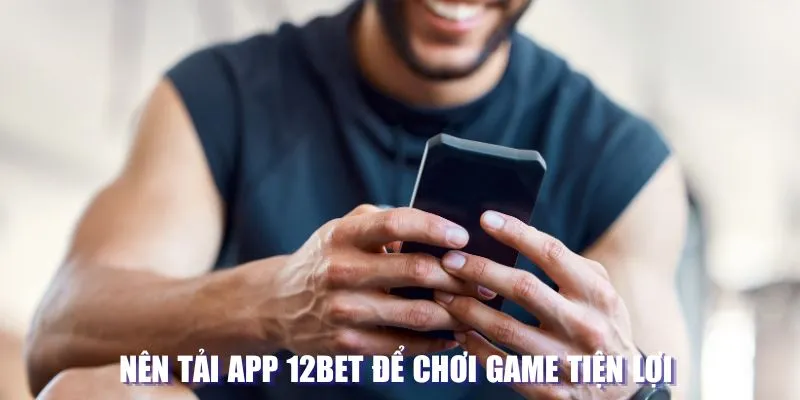 Nên tải app 12BET để chơi game tiện lợi 