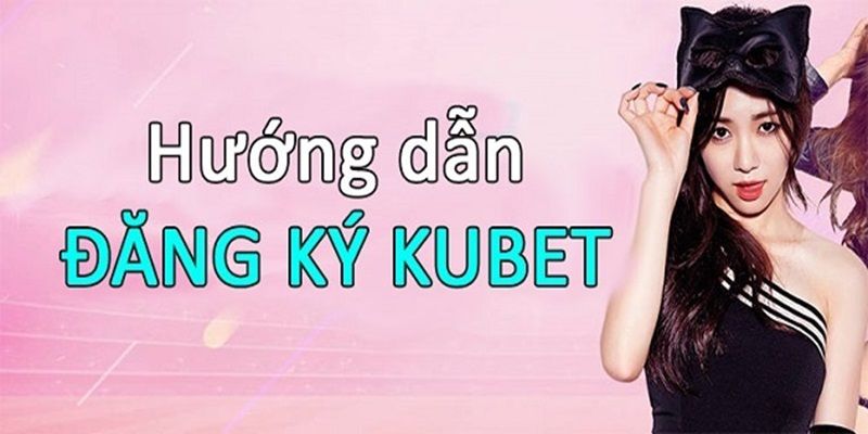 Hướng dẫn chi tiết cho hội viên thực hiện đăng ký kubet